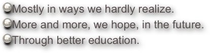 Mostly in ways we hardly realize.
More and more, we hope, in the future. 
Through better education.